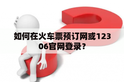 如何在火车票预订网或12306官网登录? 如何在火车票预订网或12306官网登录?