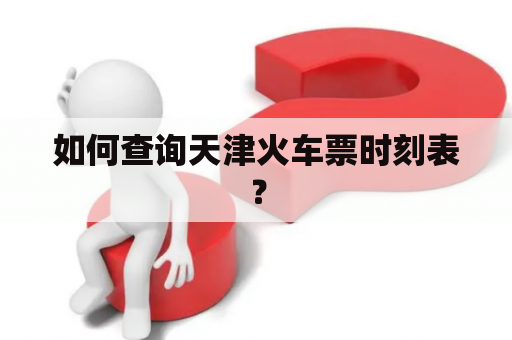 如何查询天津火车票时刻表？
