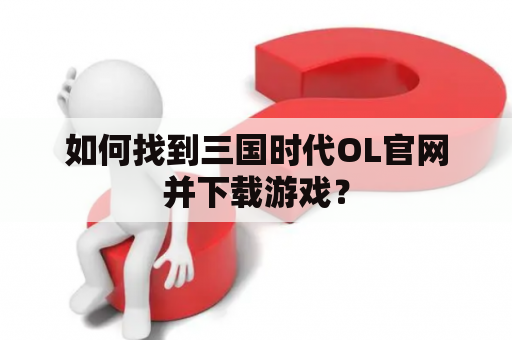 如何找到三国时代OL官网并下载游戏？