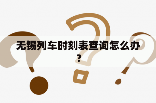 无锡列车时刻表查询怎么办？