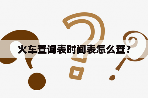 火车查询表时间表怎么查？