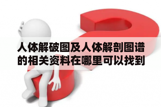 人体解破图及人体解剖图谱的相关资料在哪里可以找到？