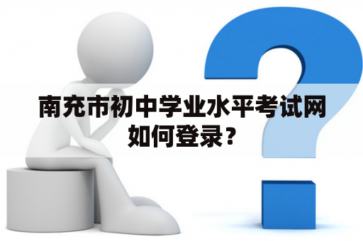 南充市初中学业水平考试网如何登录? 南充市初中学业水平考试网如何登录?