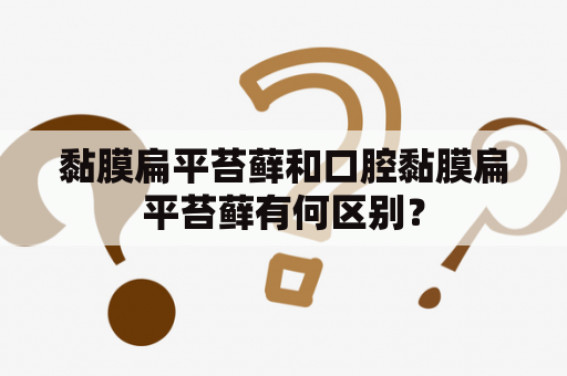 黏膜扁平苔藓和口腔黏膜扁平苔藓有何区别？