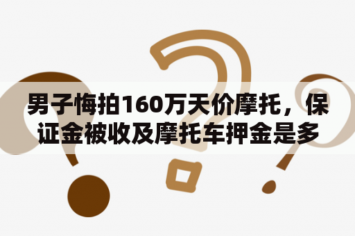 男子悔拍160万天价摩托，保证金被收及摩托车押金是多少？