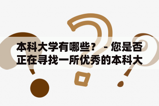 本科大学有哪些？ - 您是否正在寻找一所优秀的本科大学？在中国，有很多顶尖的大学可以选择。比如清华大学、北京大学、复旦大学、上海交通大学等。这些学校在教学和研究方面都处于国际领先地位。此外，还有许多其他的本科大学也提供高质量的教育和研究机会。例如：南开大学、中山大学、中国科技大学、武汉大学等。这些学校在各自的领域中都有很高的声誉和研究水平。