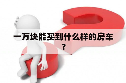 一万块能买到什么样的房车？