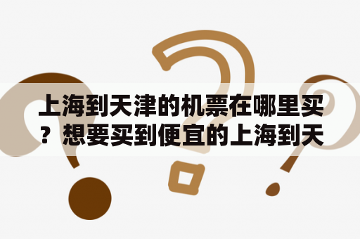 上海到天津的机票在哪里买？想要买到便宜的上海到天津的机票，要通过以下两种途径购买：第一种是直接在航空公司官网订购，如东方航空、南方航空、中国国航、厦门航空等，可以享受一定的折扣；第二种是在OTA（在线旅游平台）上订票，如去哪儿、携程、飞猪、同程等，这些平台一般会有一些优惠券，可以让你更加划算地预订机票。此外，要提醒大家，在选购机票时，最好提前一个月左右订购，以获得更优惠的价格。同时，还应该关注航班时间和机场位置，以便更好地安排行程。 