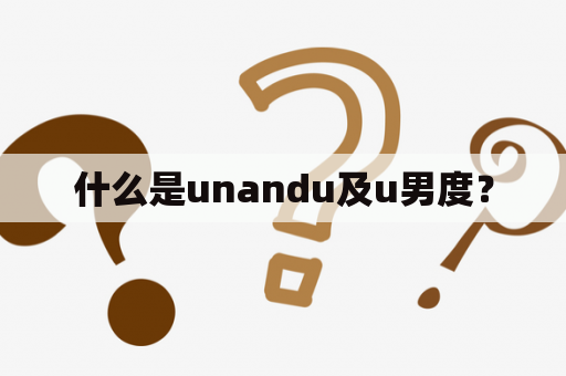 什么是unandu及u男度？