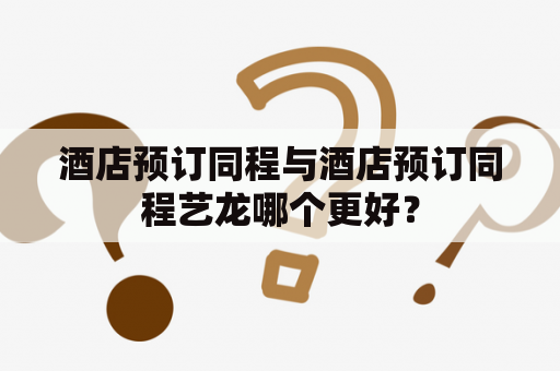 酒店预订同程与酒店预订同程艺龙哪个更好？