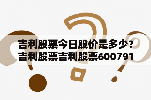 吉利股票今日股价是多少？吉利股票吉利股票600791