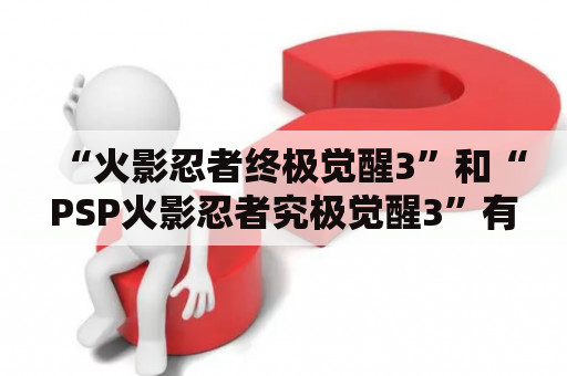 “火影忍者终极觉醒3”和“PSP火影忍者究极觉醒3”有何区别？