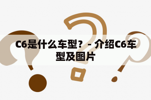 C6是什么车型？- 介绍C6车型及图片