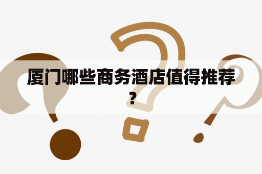 厦门哪些商务酒店值得推荐？