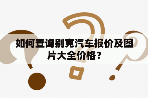 如何查询别克汽车报价及图片大全价格？