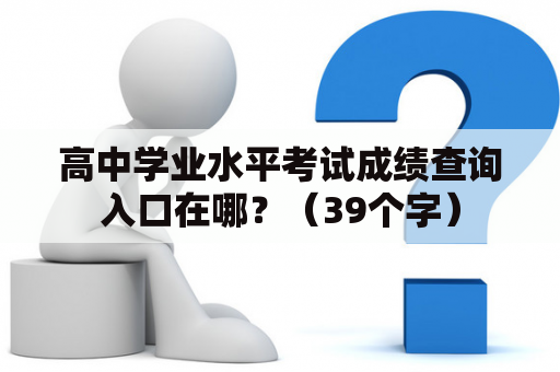 高中学业水平考试成绩查询入口在哪？（39个字）