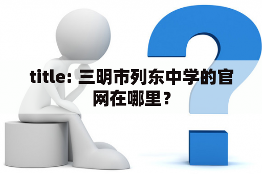 title: 三明市列东中学的官网在哪里？