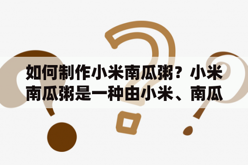 如何制作小米南瓜粥？小米南瓜粥是一种由小米、南瓜和水制成的粥，具有多种健康功效。小米南瓜粥的制作非常简单，只需要将小米、南瓜和水混合在一起，并煮沸，然后慢火熬煮，直到成为光滑的粥状。小米南瓜粥可以增强免疫系统，促进消化，降低胆固醇，还能提供丰富的维生素和矿物质。无论是在早餐、午餐还是晚餐，小米南瓜粥都是一道营养美食。如果你想为你的身体带来好处，不妨试试制作小米南瓜粥吧！