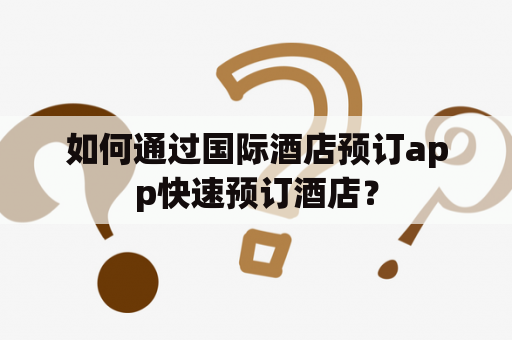 如何通过国际酒店预订app快速预订酒店？