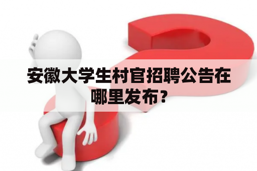 安徽大学生村官招聘公告在哪里发布？