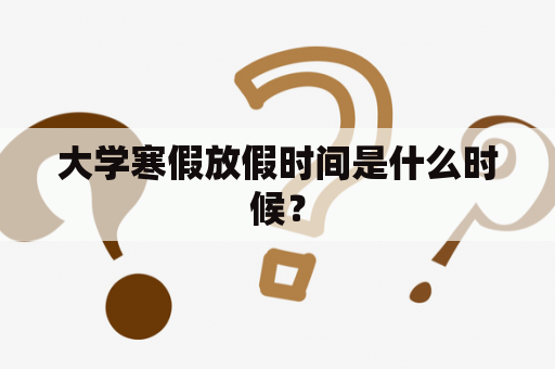 大学寒假放假时间是什么时候？