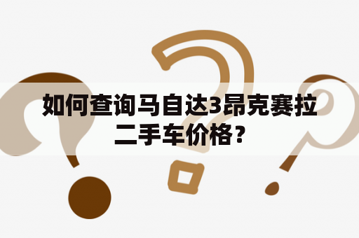 如何查询马自达3昂克赛拉二手车价格？