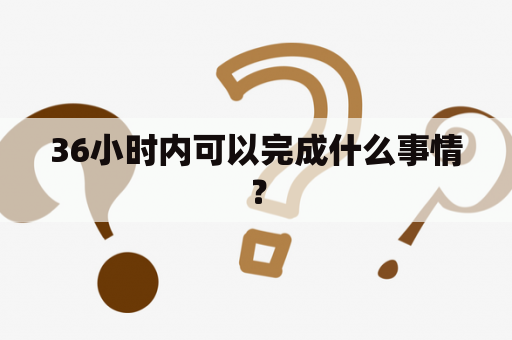 36小时内可以完成什么事情？