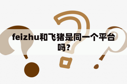 feizhu和飞猪是同一个平台吗？
