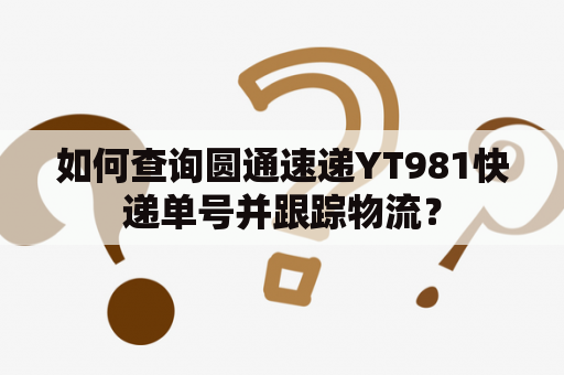 如何查询圆通速递YT981快递单号并跟踪物流？