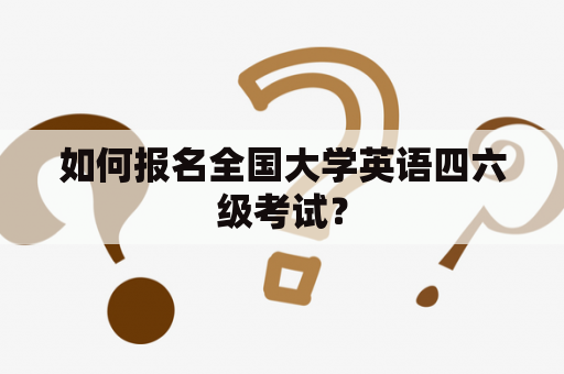 如何报名全国大学英语四六级考试？