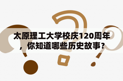 太原理工大学校庆120周年，你知道哪些历史故事？