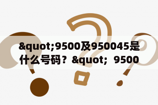 "9500及950045是什么号码？"  9500 