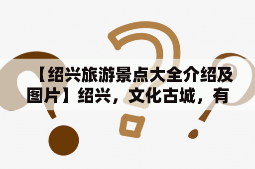 【绍兴旅游景点大全介绍及图片】绍兴，文化古城，有着悠久的历史，古迹众多，名胜古迹遍布全市。被誉为“文化之邦”，“水都之源”。下面将为大家介绍绍兴旅游景点大全及图片。