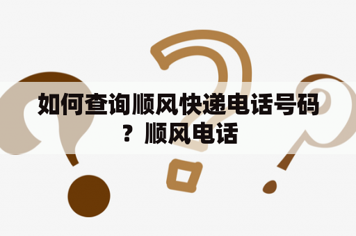 如何查询顺风快递电话号码？顺风电话
