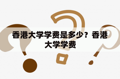 香港大学学费是多少？香港大学学费