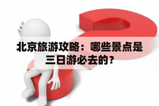 北京旅游攻略：哪些景点是三日游必去的？