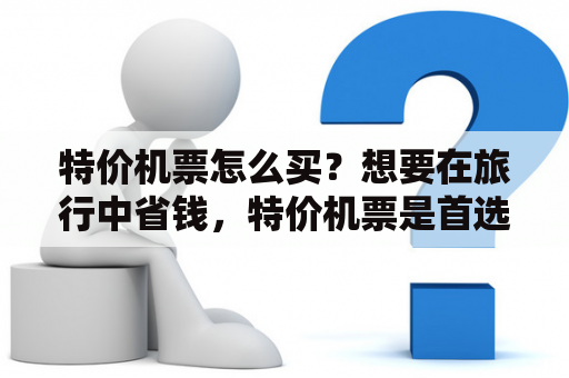 特价机票怎么买？想要在旅行中省钱，特价机票是首选。那么，特价机票应该在哪儿买？哪里买最便宜？以下是一些购买特价机票的地方和技巧。