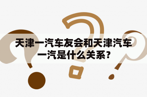天津一汽车友会和天津汽车一汽是什么关系？