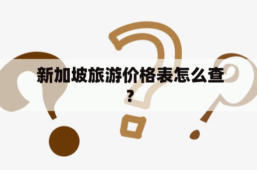  新加坡旅游价格表怎么查？