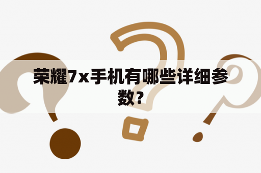 荣耀7x手机有哪些详细参数？