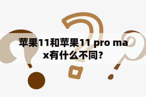 苹果11和苹果11 pro max有什么不同？