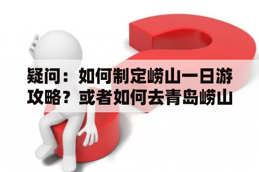 疑问：如何制定崂山一日游攻略？或者如何去青岛崂山一日游攻略？