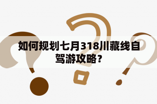 如何规划七月318川藏线自驾游攻略？