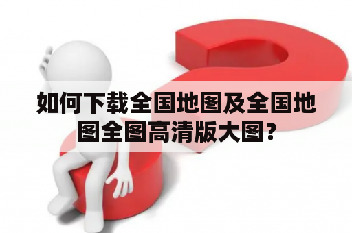 如何下载全国地图及全国地图全图高清版大图？