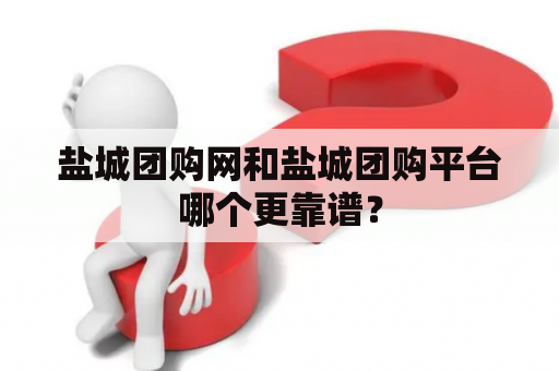 盐城团购网和盐城团购平台哪个更靠谱？