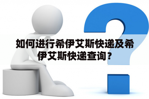 如何进行希伊艾斯快递及希伊艾斯快递查询？