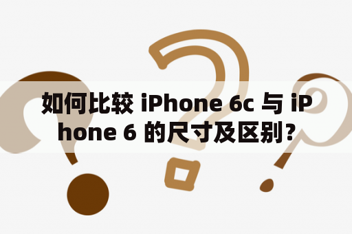如何比较 iPhone 6c 与 iPhone 6 的尺寸及区别？