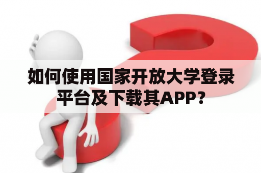 如何使用国家开放大学登录平台及下载其APP? 如何使用国家开放大学登录平台及下载其APP?