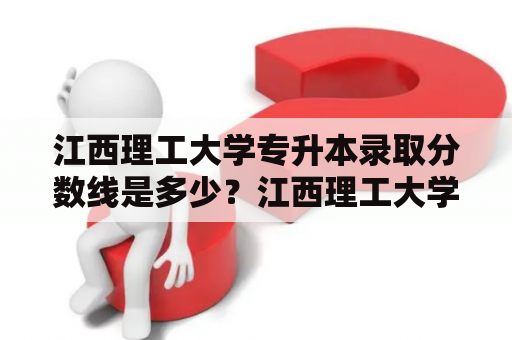 江西理工大学专升本录取分数线是多少？江西理工大学专升本概述