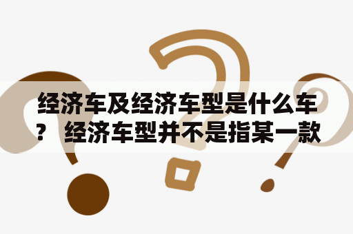 经济车及经济车型是什么车？ 经济车型并不是指某一款车型，而是指购买和使用成本均比较低的汽车类型。这种车型通常具有更高的里程数、更低的售价和更低的维护成本。在市场上，经济车型可以是小型车、紧凑型车、低油耗车等。这些车型因其低成本而受到许多消费者的青睐。